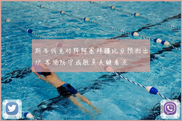 斯洛伐克对阵阿塞拜疆比分预测出炉 客场防守成胜负关键看点