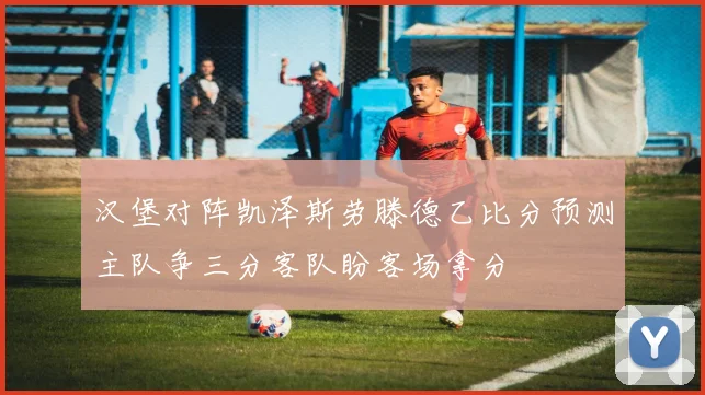 汉堡对阵凯泽斯劳滕德乙比分预测主队争三分客队盼客场拿分