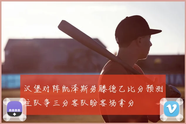 汉堡对阵凯泽斯劳滕德乙比分预测主队争三分客队盼客场拿分