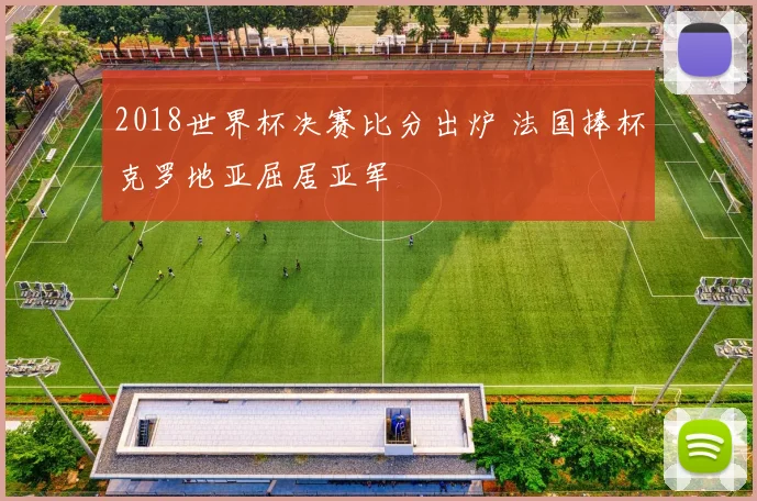 2018世界杯决赛比分出炉 法国捧杯克罗地亚屈居亚军