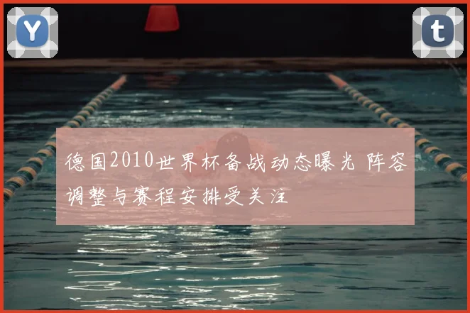 德国2010世界杯备战动态曝光 阵容调整与赛程安排受关注