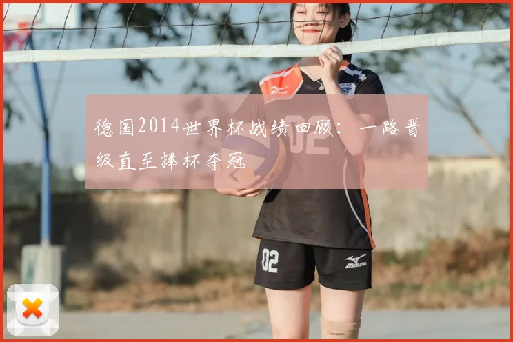 德国2014世界杯战绩回顾:一路晋级直至捧杯夺冠