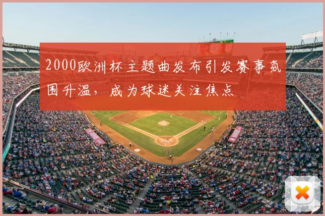 2000欧洲杯主题曲发布引发赛事氛围升温,成为球迷关注焦点