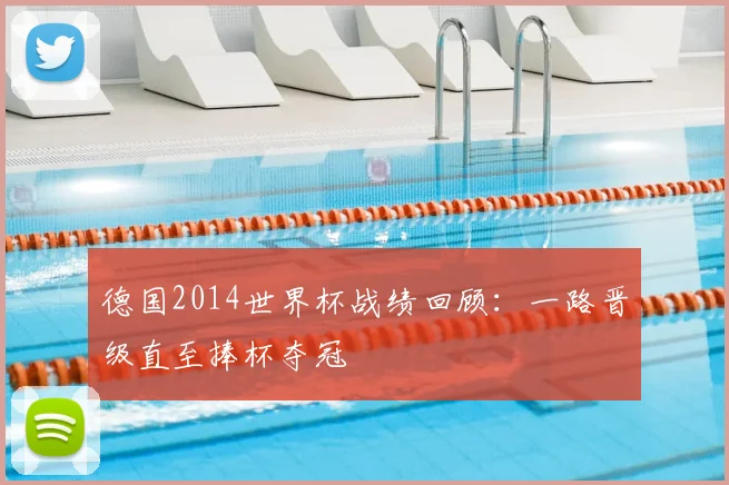 德国2014世界杯战绩回顾：一路晋级直至捧杯夺冠
