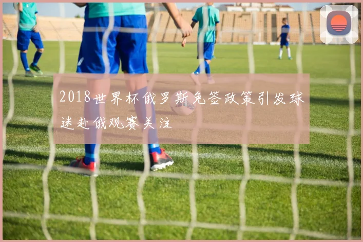 2018世界杯俄罗斯免签政策引发球迷赴俄观赛关注