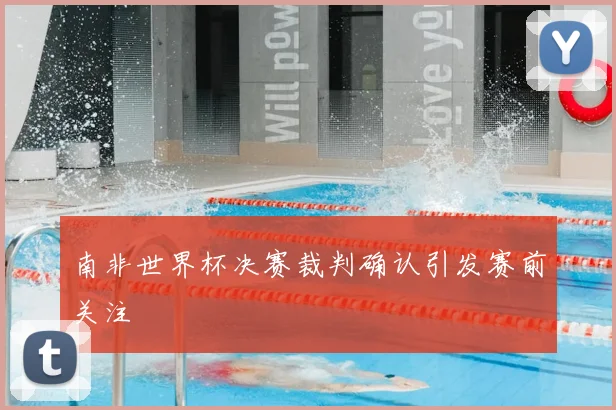 南非世界杯决赛裁判确认引发赛前关注