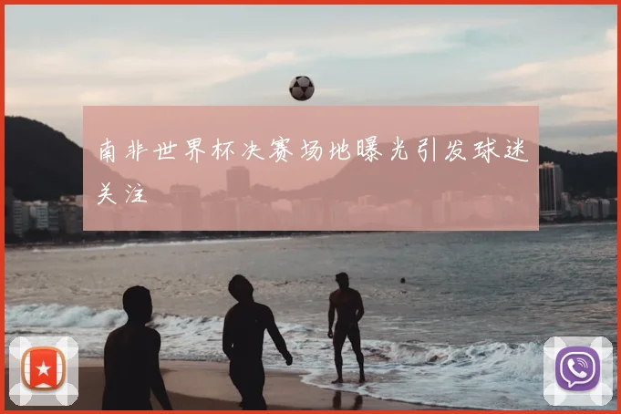 南非世界杯决赛场地曝光引发球迷关注